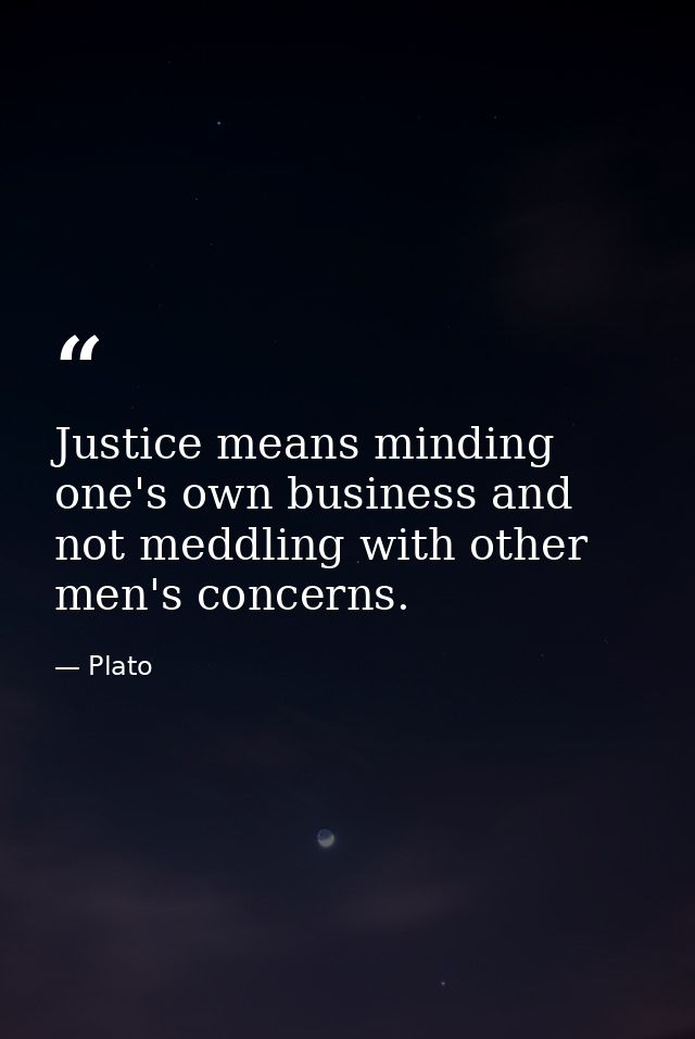 Justice means minding one's own business and not meddling with other men's concerns. — Plato