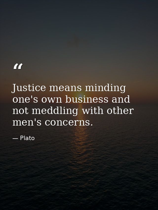 Justice means minding one's own business and not meddling with other men's concerns. — Plato