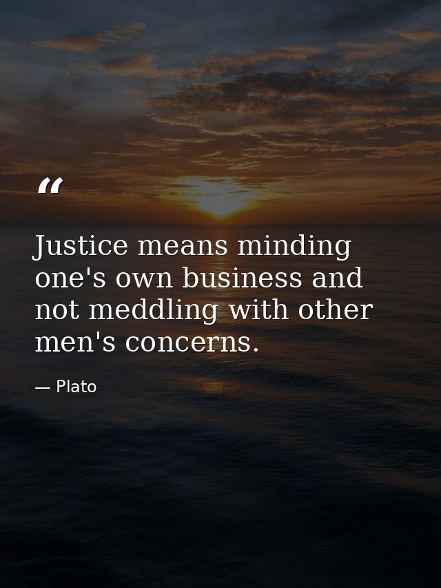 Justice means minding one's own business and not meddling with other men's concerns. — Plato