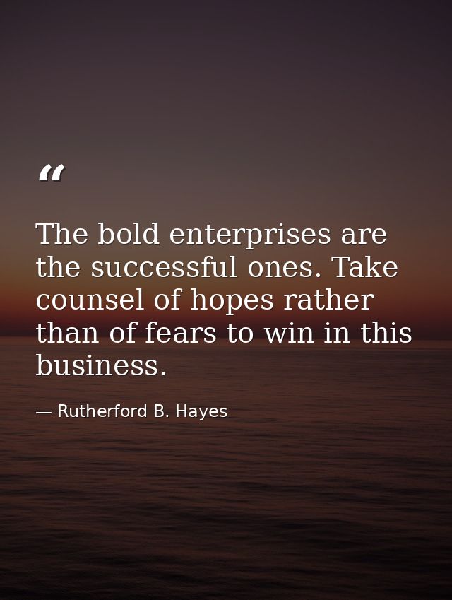 The bold enterprises are the successful ones. Take counsel of hopes rather than of fears to win in this business. — Rutherford B. Hayes