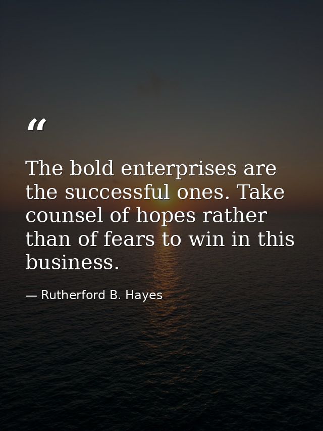 The bold enterprises are the successful ones. Take counsel of hopes rather than of fears to win in this business. — Rutherford B. Hayes