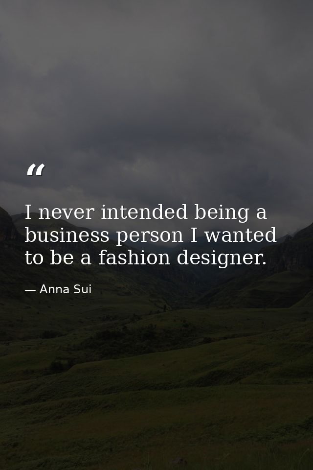 I never intended being a business person I wanted to be a fashion designer. — Anna Sui