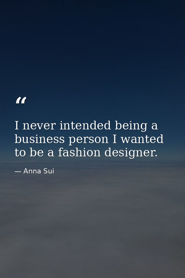 I never intended being a business person I wanted to be a fashion designer. — Anna Sui