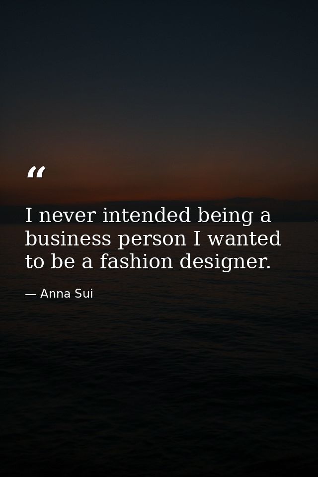I never intended being a business person I wanted to be a fashion designer. — Anna Sui