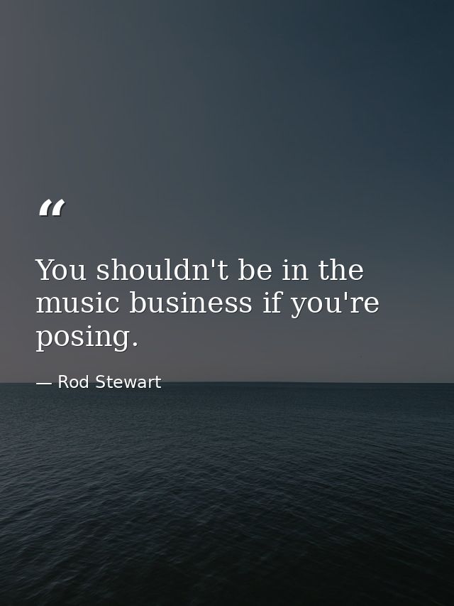 You shouldn't be in the music business if you're posing. — Rod Stewart