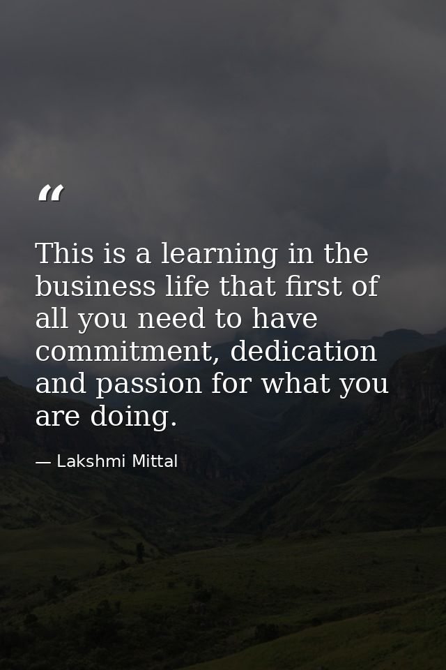 This is a learning in the business life that first of all you need to have commitment, dedication and passion for what y — Lakshmi Mittal