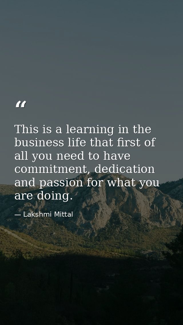 This is a learning in the business life that first of all you need to have commitment, dedication and passion for what y — Lakshmi Mittal