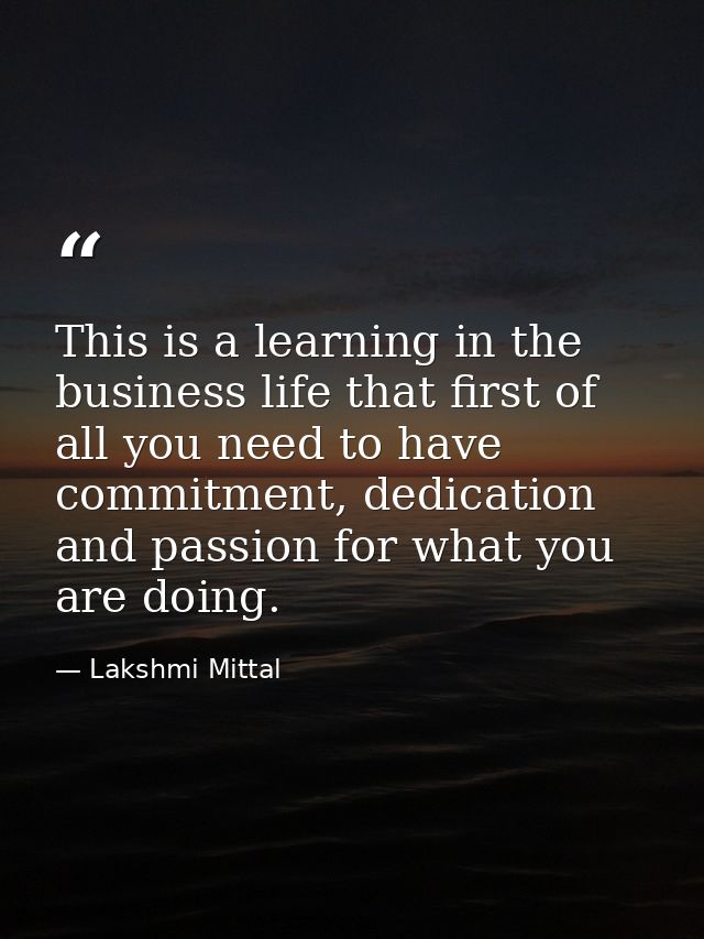 This is a learning in the business life that first of all you need to have commitment, dedication and passion for what y — Lakshmi Mittal