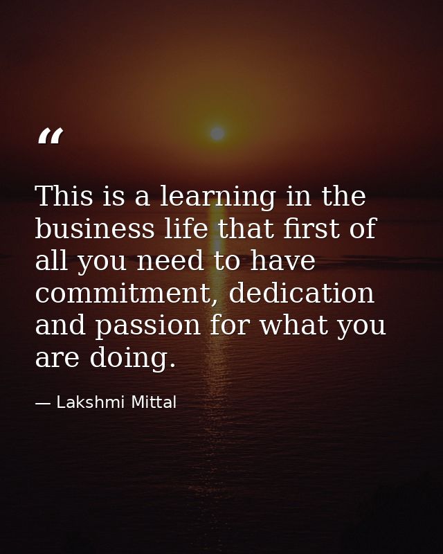 This is a learning in the business life that first of all you need to have commitment, dedication and passion for what y — Lakshmi Mittal