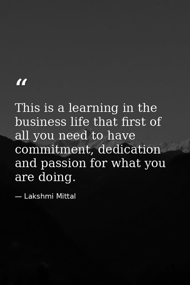This is a learning in the business life that first of all you need to have commitment, dedication and passion for what y — Lakshmi Mittal