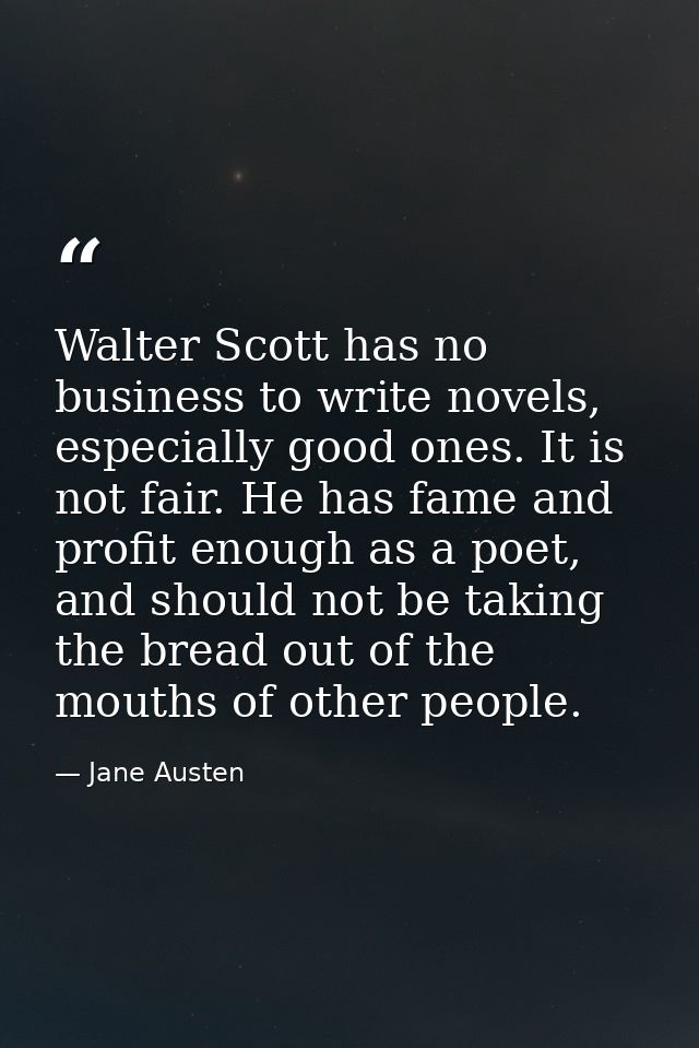 Walter Scott has no business to write novels, especially good ones. It is not fair. He has fame and profit enough as a p — Jane Austen