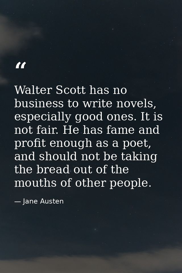 Walter Scott has no business to write novels, especially good ones. It is not fair. He has fame and profit enough as a p — Jane Austen