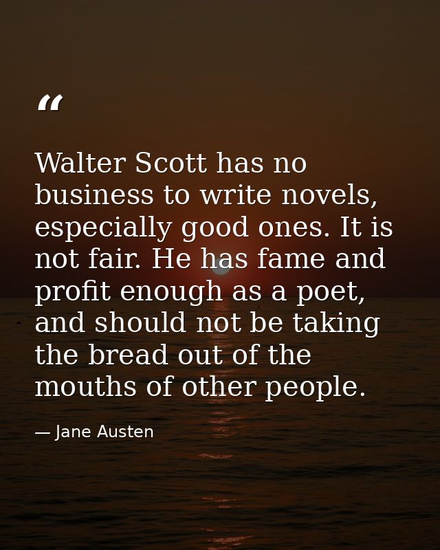Walter Scott has no business to write novels, especially good ones. It is not fair. He has fame and profit enough as a p — Jane Austen
