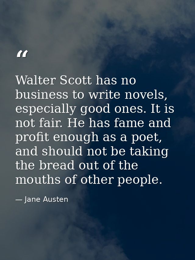 Walter Scott has no business to write novels, especially good ones. It is not fair. He has fame and profit enough as a p — Jane Austen