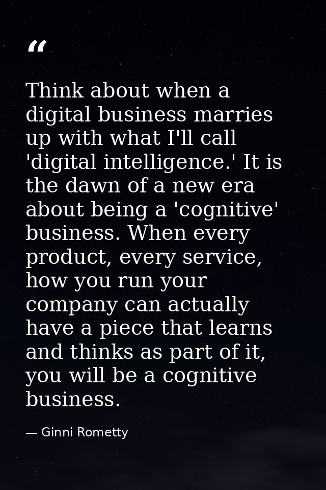 Think about when a digital business marries up with what I'll call 'digital intelligence.' It is the dawn of a new era a — Ginni Rometty