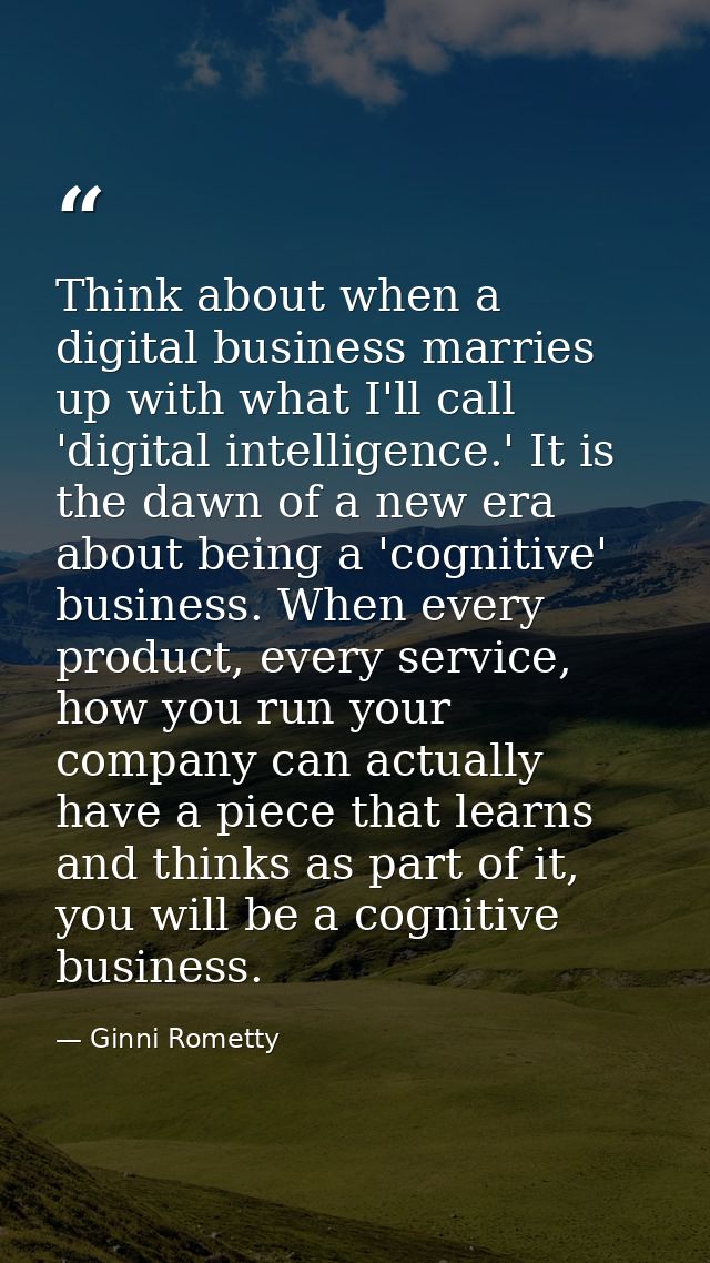 Think about when a digital business marries up with what I'll call 'digital intelligence.' It is the dawn of a new era a — Ginni Rometty