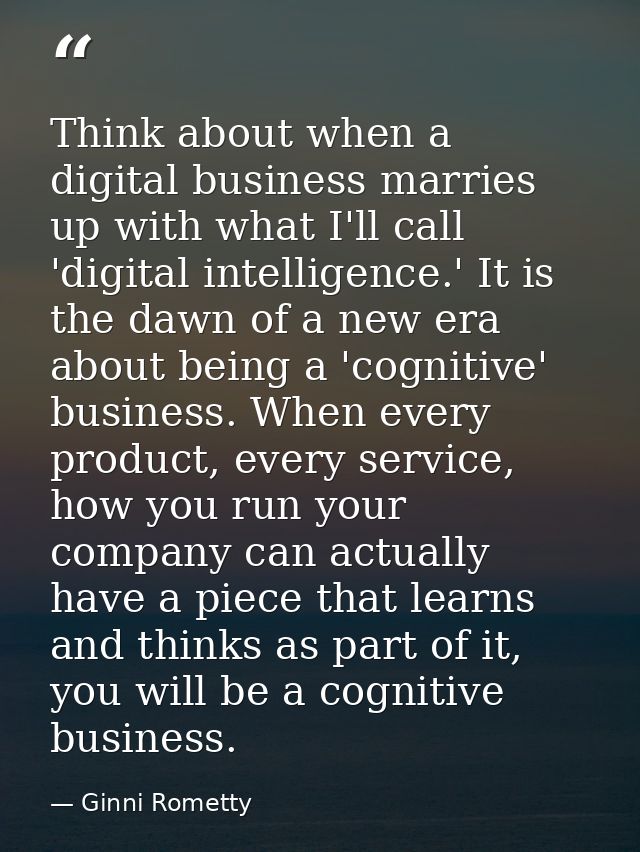 Think about when a digital business marries up with what I'll call 'digital intelligence.' It is the dawn of a new era a — Ginni Rometty