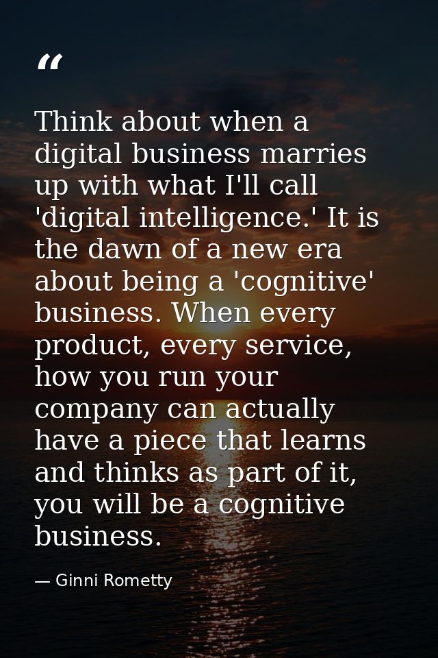 Think about when a digital business marries up with what I'll call 'digital intelligence.' It is the dawn of a new era a — Ginni Rometty