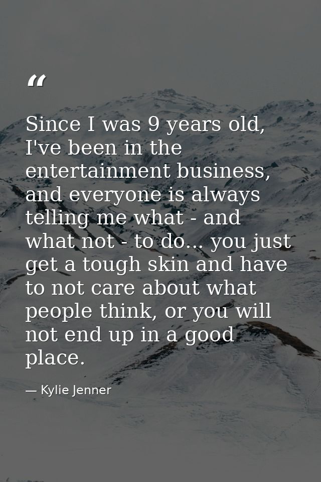 Since I was 9 years old, I've been in the entertainment business, and everyone is always telling me what - and what not  — Kylie Jenner