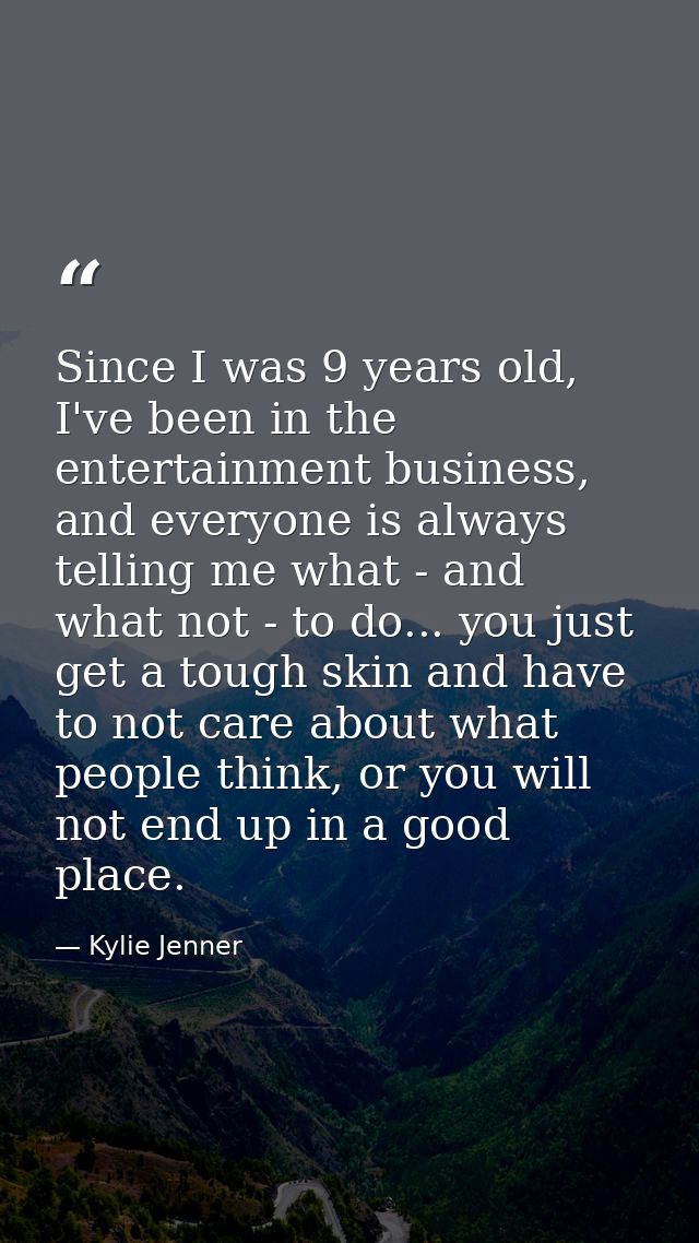 Since I was 9 years old, I've been in the entertainment business, and everyone is always telling me what - and what not  — Kylie Jenner