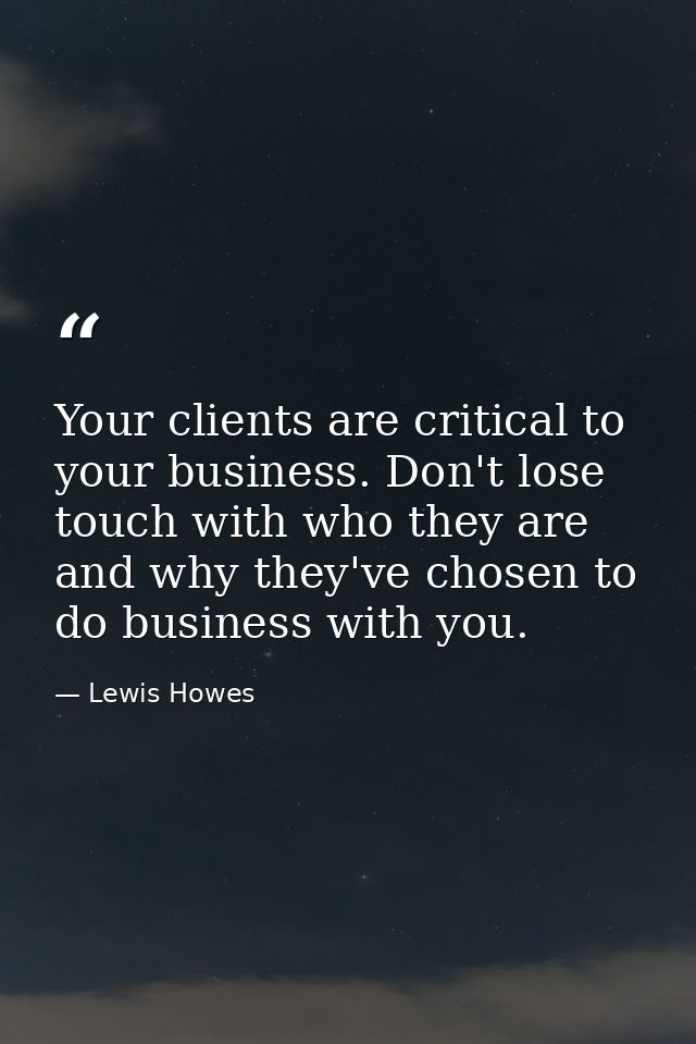 Your clients are critical to your business. Don't lose touch with who they are and why they've chosen to do business wit — Lewis Howes