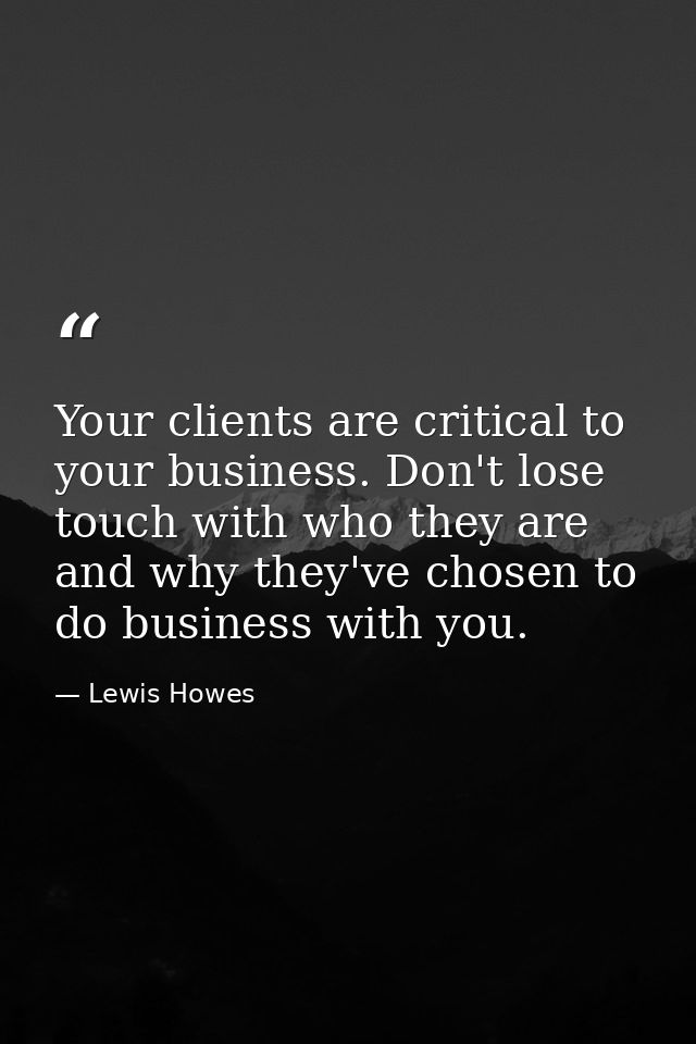 Your clients are critical to your business. Don't lose touch with who they are and why they've chosen to do business wit — Lewis Howes