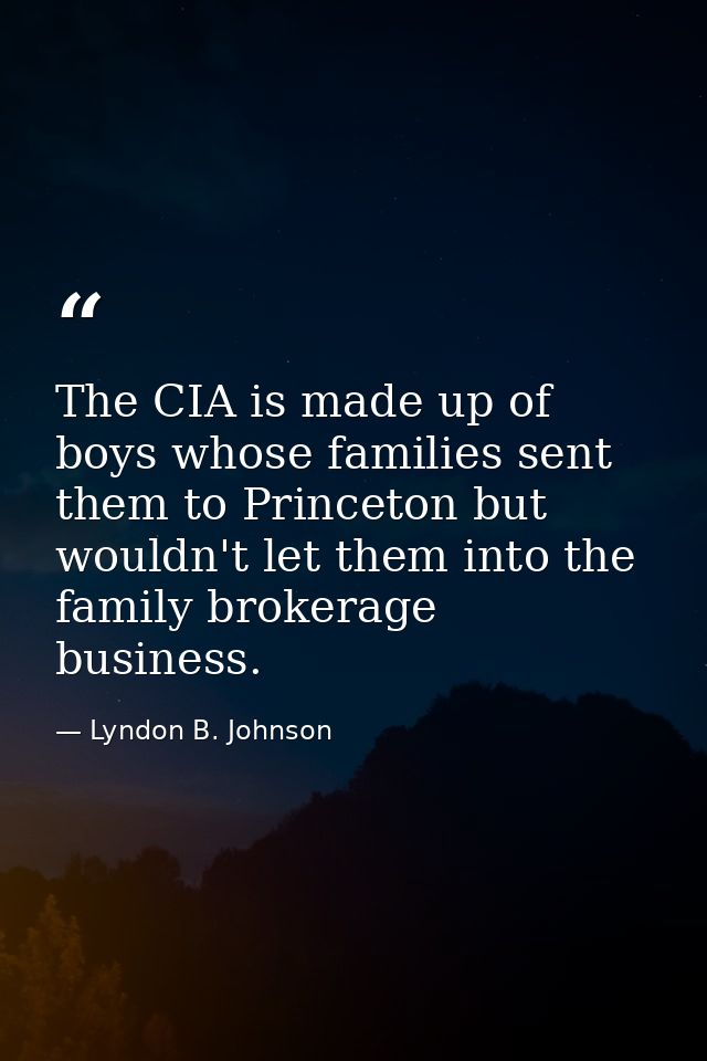 The CIA is made up of boys whose families sent them to Princeton but wouldn't let them into the family brokerage busines — Lyndon B. Johnson