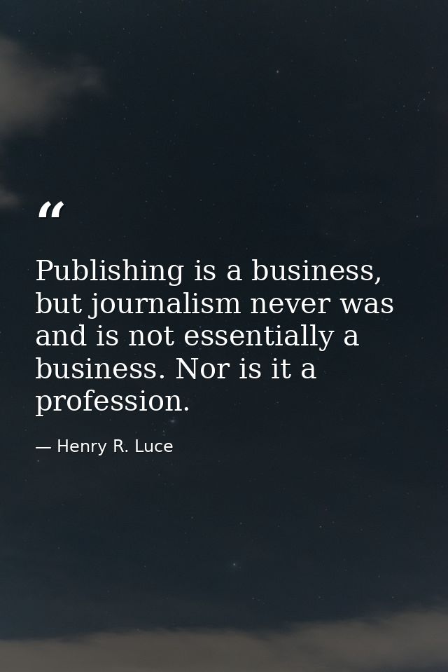 Publishing is a business, but journalism never was and is not essentially a business. Nor is it a profession. — Henry R. Luce