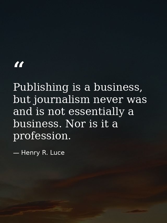 Publishing is a business, but journalism never was and is not essentially a business. Nor is it a profession. — Henry R. Luce