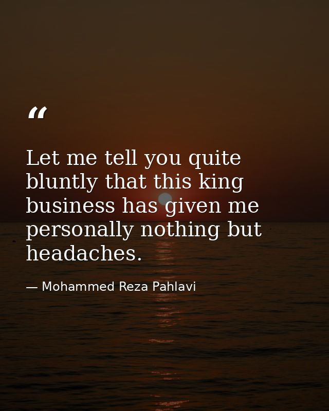 Let me tell you quite bluntly that this king business has given me personally nothing but headaches. — Mohammed Reza Pahlavi