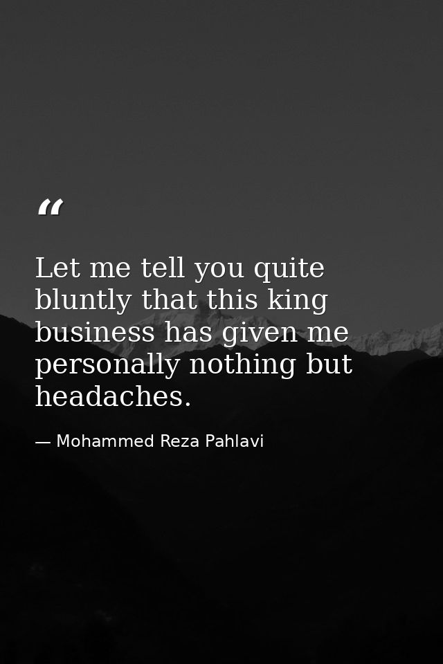 Let me tell you quite bluntly that this king business has given me personally nothing but headaches. — Mohammed Reza Pahlavi