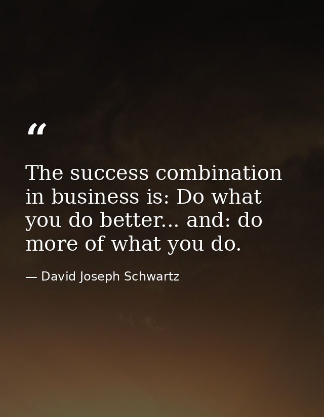 The success combination in business is: Do what you do better... and: do more of what you do. — David Joseph Schwartz