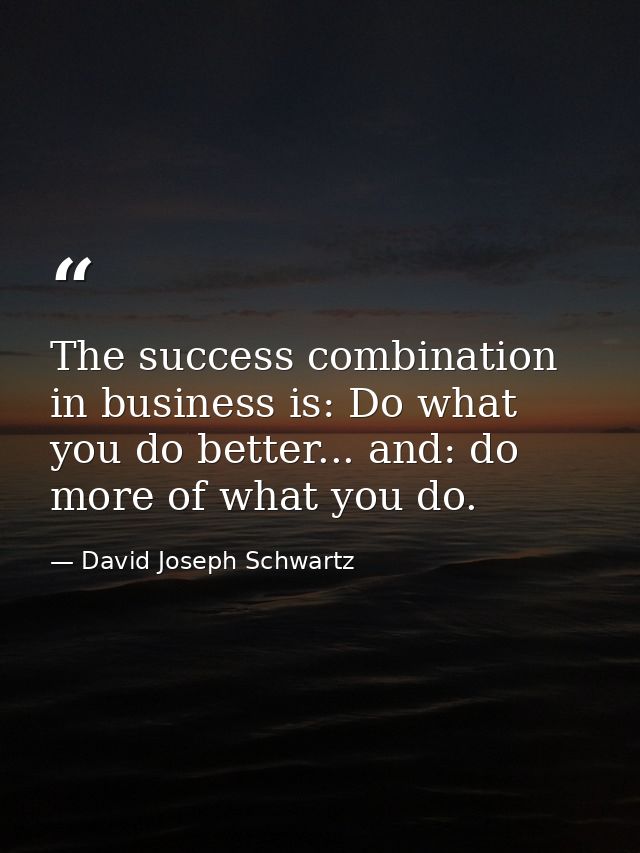 The success combination in business is: Do what you do better... and: do more of what you do. — David Joseph Schwartz