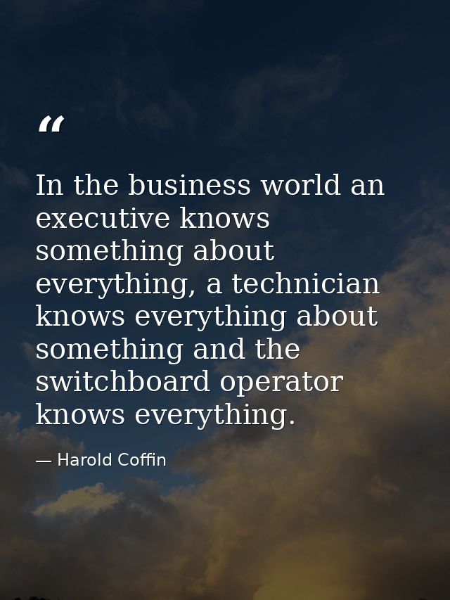 In the business world an executive knows something about everything, a technician knows everything about something and t — Harold Coffin