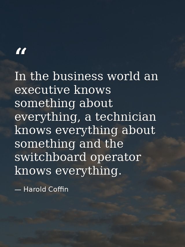In the business world an executive knows something about everything, a technician knows everything about something and t — Harold Coffin