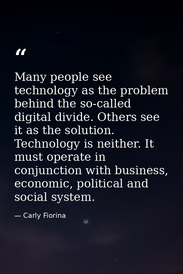 Many people see technology as the problem behind the so-called digital divide. Others see it as the solution. Technology — Carly Fiorina