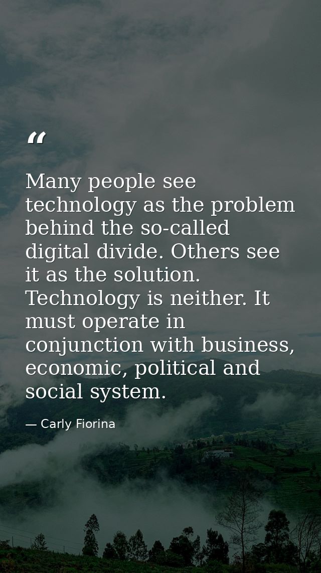 Many people see technology as the problem behind the so-called digital divide. Others see it as the solution. Technology — Carly Fiorina