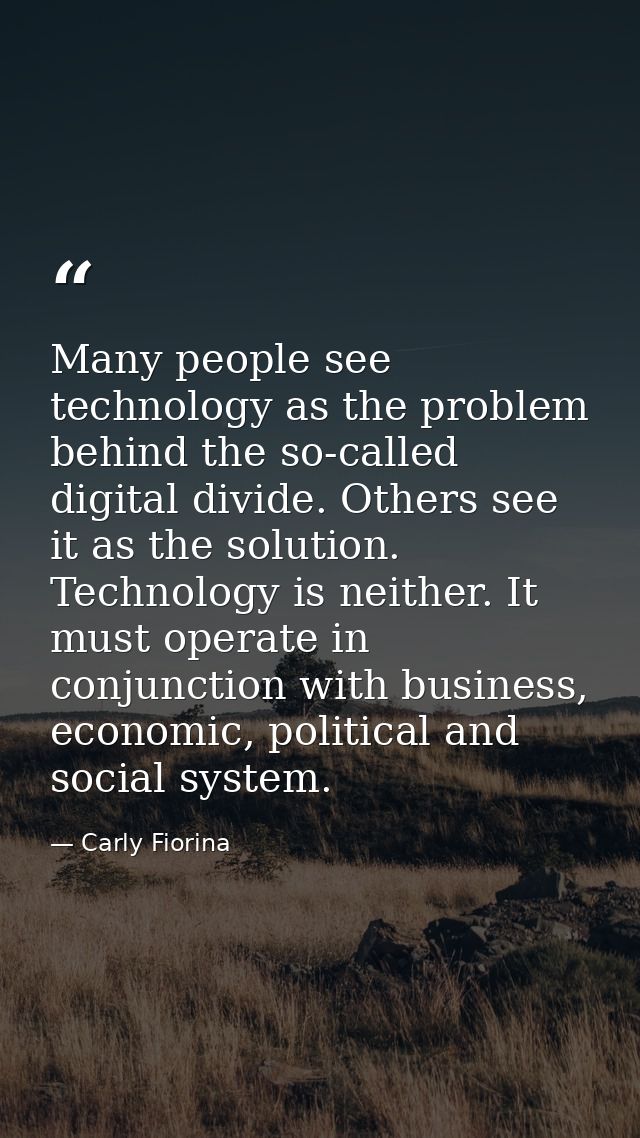 Many people see technology as the problem behind the so-called digital divide. Others see it as the solution. Technology — Carly Fiorina