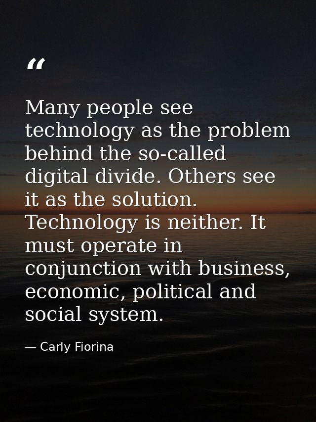 Many people see technology as the problem behind the so-called digital divide. Others see it as the solution. Technology — Carly Fiorina