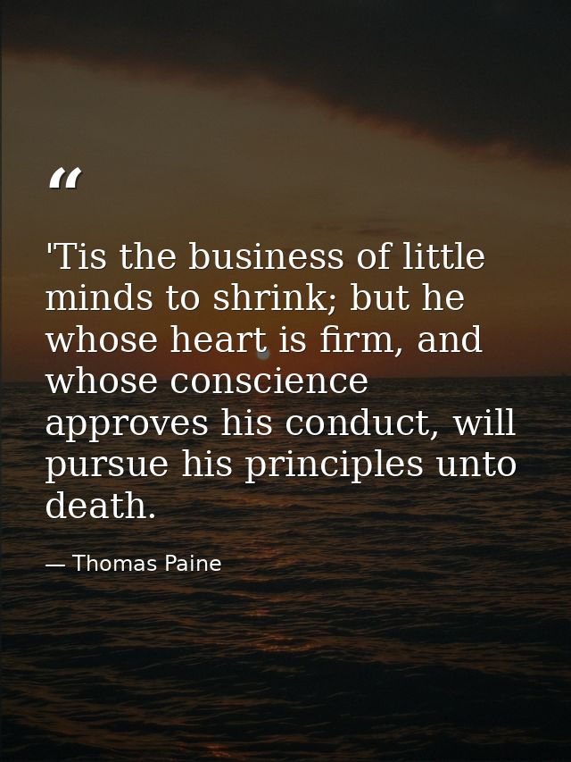 'Tis the business of little minds to shrink; but he whose heart is firm, and whose conscience approves his conduct, will — Thomas Paine