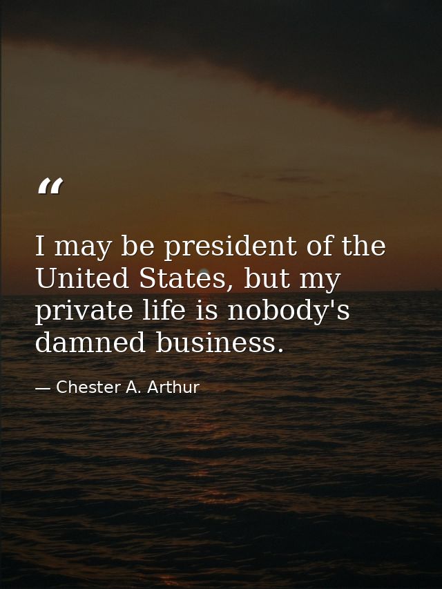 I may be president of the United States, but my private life is nobody's damned business. — Chester A. Arthur