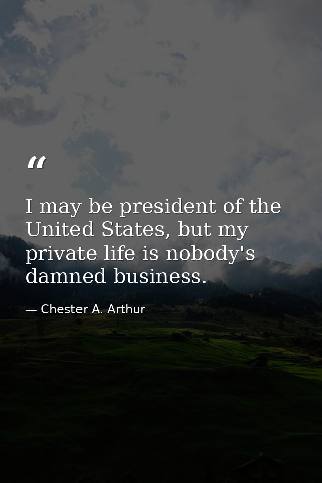 I may be president of the United States, but my private life is nobody's damned business. — Chester A. Arthur