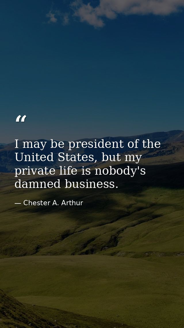 I may be president of the United States, but my private life is nobody's damned business. — Chester A. Arthur