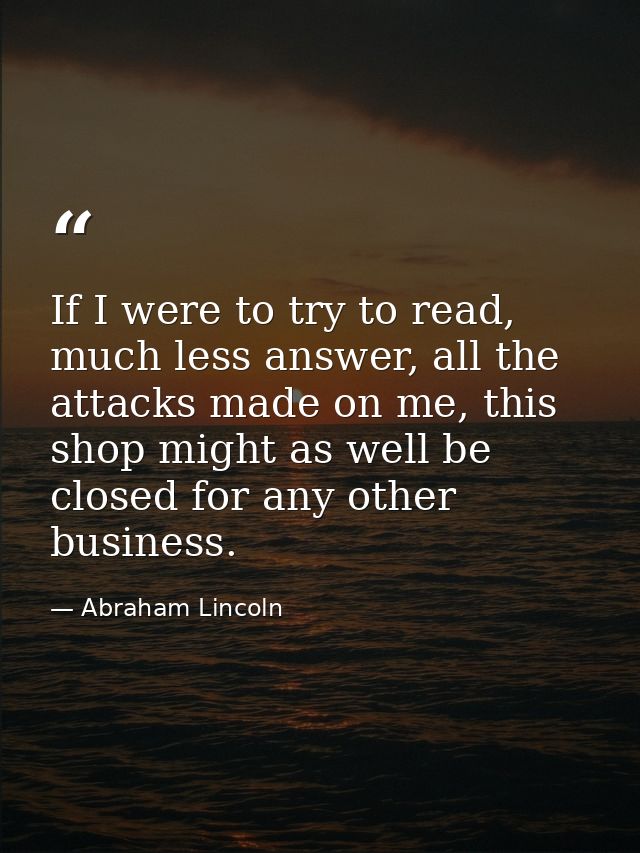 If I were to try to read, much less answer, all the attacks made on me, this shop might as well be closed for any other  — Abraham Lincoln