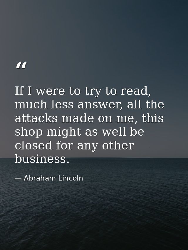 If I were to try to read, much less answer, all the attacks made on me, this shop might as well be closed for any other  — Abraham Lincoln