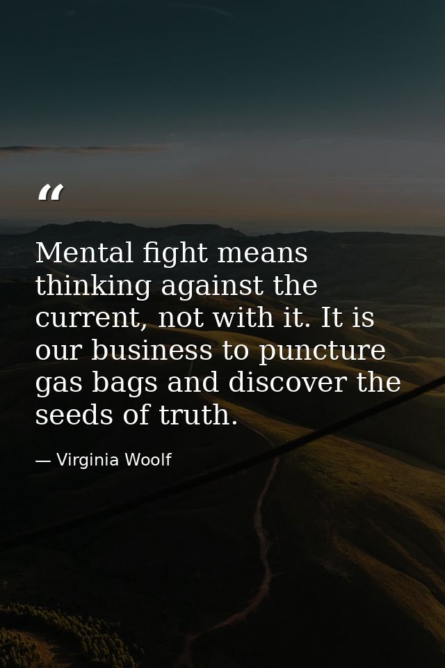 Mental fight means thinking against the current, not with it. It is our business to puncture gas bags and discover the s — Virginia Woolf