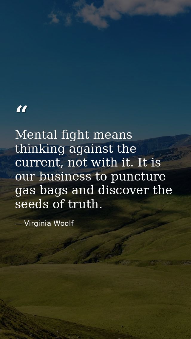 Mental fight means thinking against the current, not with it. It is our business to puncture gas bags and discover the s — Virginia Woolf