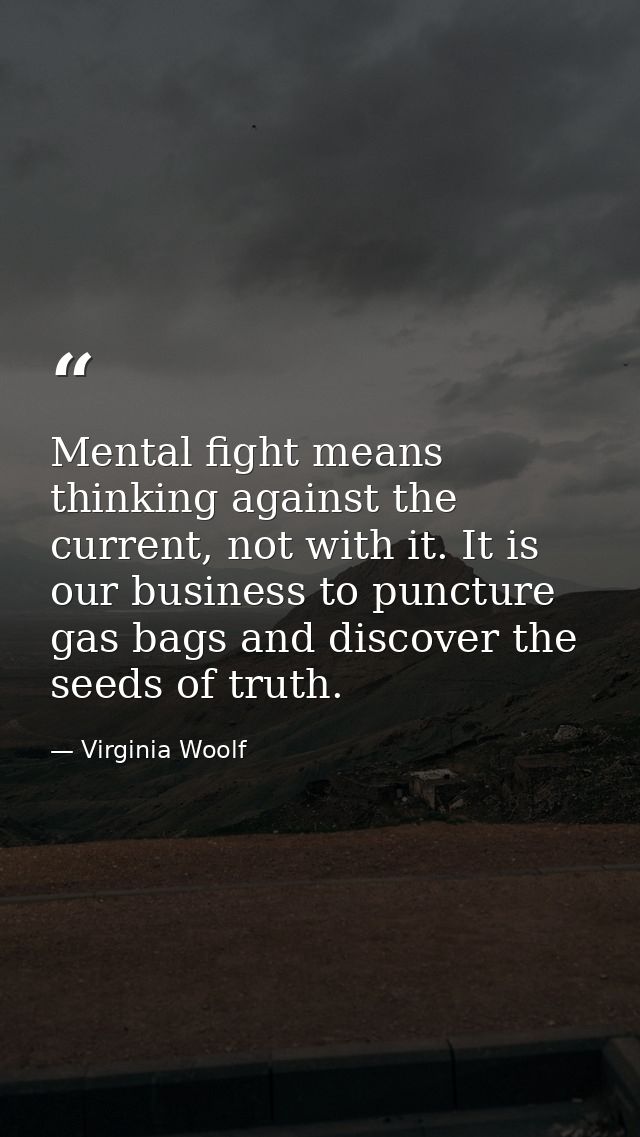Mental fight means thinking against the current, not with it. It is our business to puncture gas bags and discover the s — Virginia Woolf