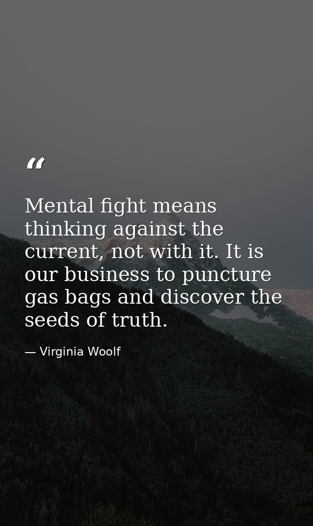 Mental fight means thinking against the current, not with it. It is our business to puncture gas bags and discover the s — Virginia Woolf