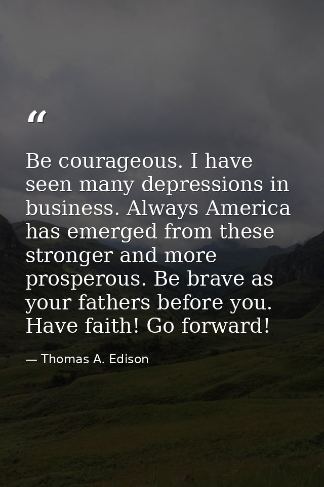 Be courageous. I have seen many depressions in business. Always America has emerged from these stronger and more prosper — Thomas A. Edison